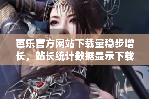芭樂(lè)官方網(wǎng)站下載量穩(wěn)步增長(zhǎng)，站長(zhǎng)統(tǒng)計(jì)數(shù)據(jù)顯示下載趨勢(shì)向好
