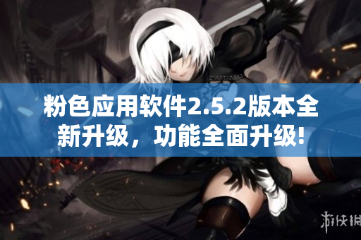 粉色應(yīng)用軟件2.5.2版本全新升級(jí)，功能全面升級(jí)!