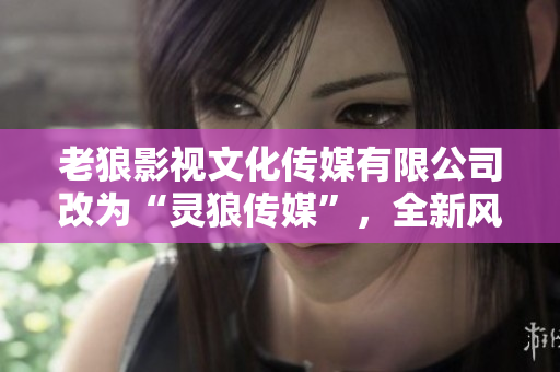 老狼影視文化傳媒有限公司改為“靈狼傳媒”，全新風(fēng)貌迎接發(fā)展