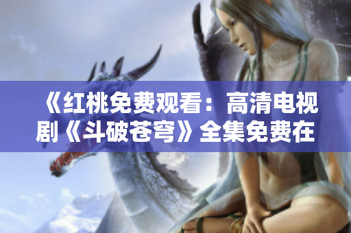 《紅桃免費(fèi)觀看：高清電視劇《斗破蒼穹》全集免費(fèi)在線觀看》
