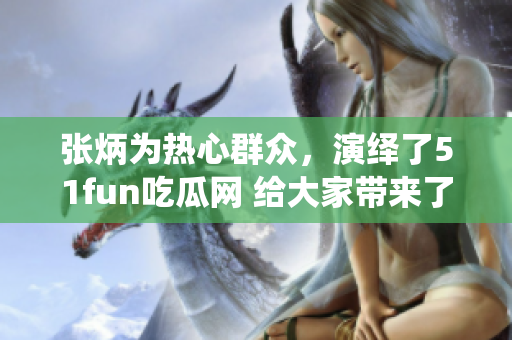 張炳為熱心群眾，演繹了51fun吃瓜網(wǎng) 給大家?guī)?lái)了歡樂(lè)
