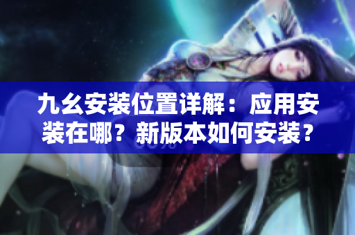 九幺安裝位置詳解：應(yīng)用安裝在哪？新版本如何安裝？