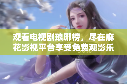 觀看電視劇瑯琊榜，盡在麻花影視平臺(tái)享受免費(fèi)觀影樂趣