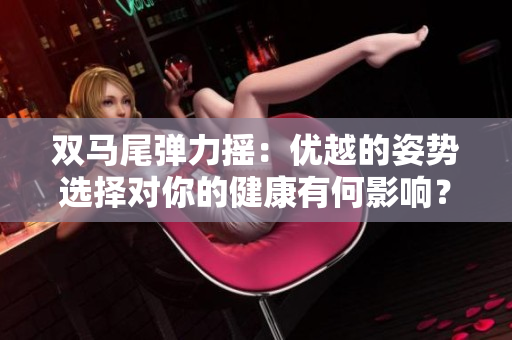 雙馬尾彈力搖：優(yōu)越的姿勢(shì)選擇對(duì)你的健康有何影響？