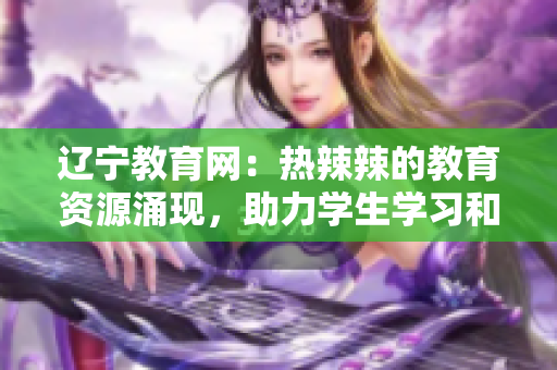 遼寧教育網(wǎng)：熱辣辣的教育資源涌現(xiàn)，助力學(xué)生學(xué)習(xí)和成長