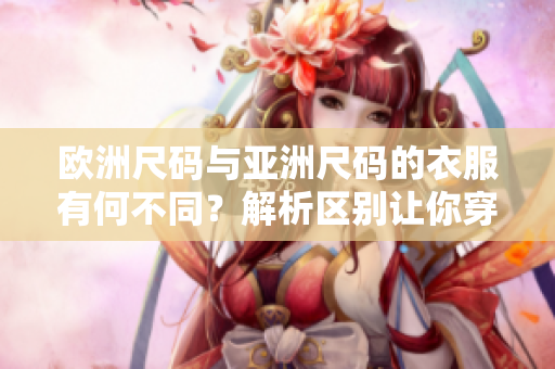 歐洲尺碼與亞洲尺碼的衣服有何不同？解析區(qū)別讓你穿得更合身