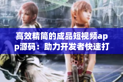 高效精簡的成品短視頻app源碼：助力開發(fā)者快速打造優(yōu)質(zhì)視頻應(yīng)用