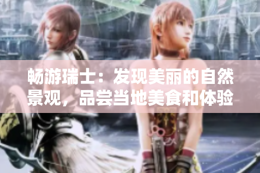 暢游瑞士：發(fā)現(xiàn)美麗的自然景觀，品嘗當(dāng)?shù)孛朗澈腕w驗(yàn)豐富文化