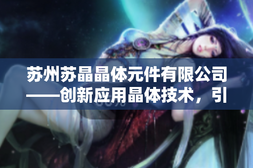 蘇州蘇晶晶體元件有限公司——創(chuàng)新應(yīng)用晶體技術(shù)，引領(lǐng)行業(yè)發(fā)展