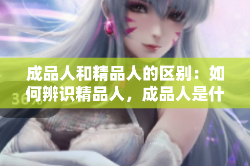 成品人和精品人的區(qū)別：如何辨識(shí)精品人，成品人是什么？