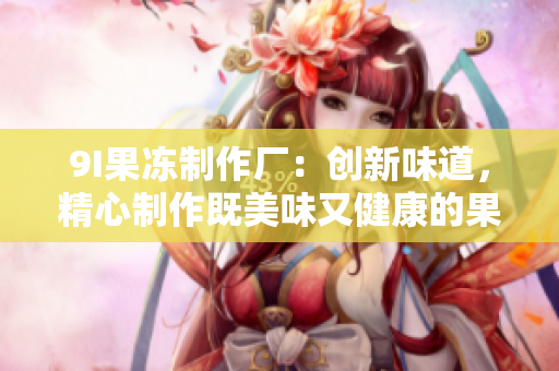 9I果凍制作廠：創(chuàng)新味道，精心制作既美味又健康的果凍