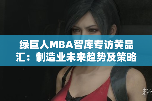 綠巨人MBA智庫專訪黃品匯：制造業(yè)未來趨勢及策略分享