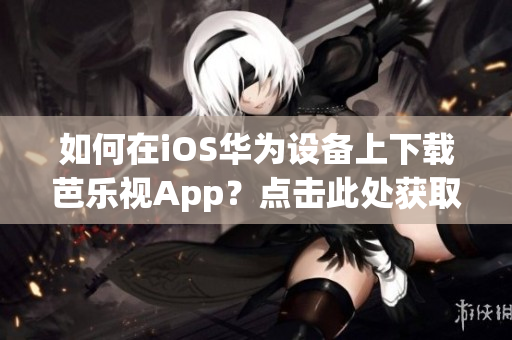 如何在iOS華為設(shè)備上下載芭樂視App？點擊此處獲取下載鏈接和安裝指南！