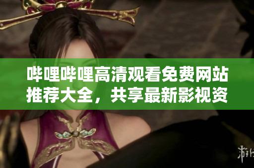 嗶哩嗶哩高清觀看免費網(wǎng)站推薦大全，共享最新影視資源