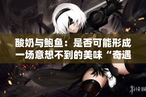 酸奶與鮑魚：是否可能形成一場意想不到的美味“奇遇”？
