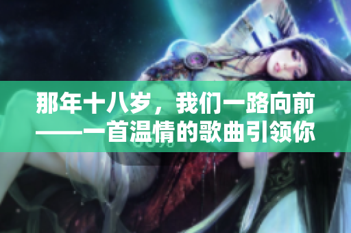 那年十八歲，我們一路向前——一首溫情的歌曲引領(lǐng)你重溫美好時光