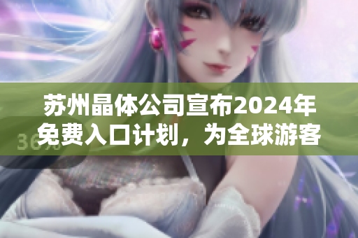 蘇州晶體公司宣布2024年免費入口計劃，為全球游客提供更多精彩體驗