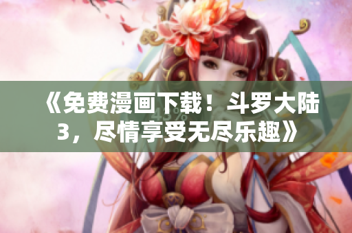 《免費漫畫下載！斗羅大陸3，盡情享受無盡樂趣》