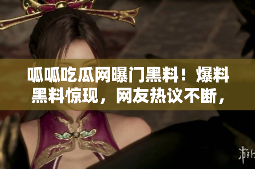 呱呱吃瓜網(wǎng)曝門黑料！爆料黑料驚現(xiàn)，網(wǎng)友熱議不斷，精彩絕倫！