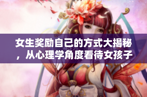 女生獎勵自己的方式大揭秘，從心理學(xué)角度看待女孩子獎勵自己 最佳心理學(xué)家觀點(diǎn)分享
