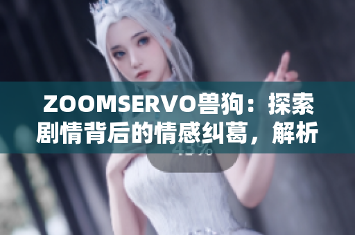 ZOOMSERVO獸狗：探索劇情背后的情感糾葛，解析角色命運(yùn)的遙相呼應(yīng)