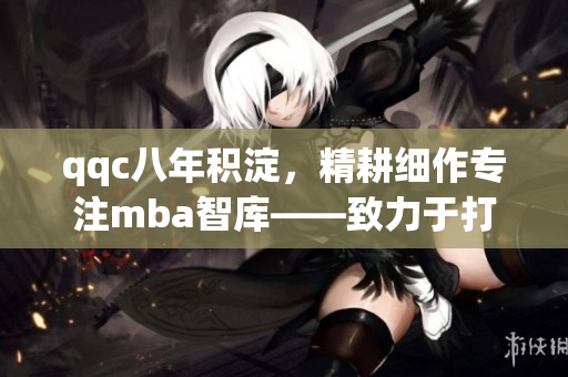 qqc八年積淀，精耕細(xì)作專注mba智庫(kù)——致力于打造精品企業(yè)管理教育