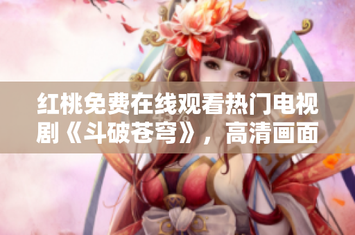紅桃免費(fèi)在線觀看熱門電視劇《斗破蒼穹》，高清畫面驚艷呈現(xiàn)