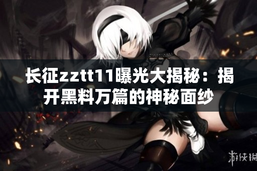 長(zhǎng)征zztt11曝光大揭秘：揭開黑料萬(wàn)篇的神秘面紗