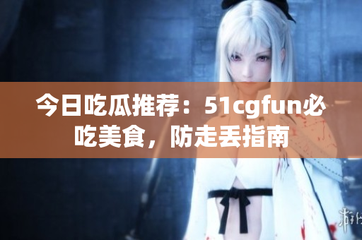 今日吃瓜推薦：51cgfun必吃美食，防走丟指南