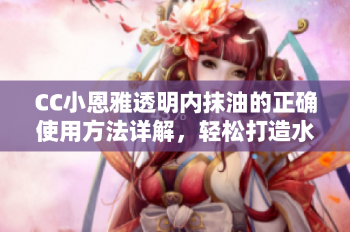 CC小恩雅透明內(nèi)抹油的正確使用方法詳解，輕松打造水潤肌膚