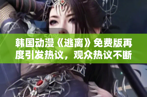 韓國動漫《逃離》免費版再度引發(fā)熱議，觀眾熱議不斷
