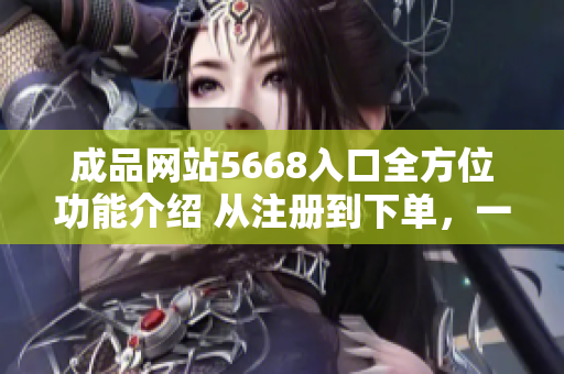 成品網(wǎng)站5668入口全方位功能介紹 從注冊(cè)到下單，一網(wǎng)打盡