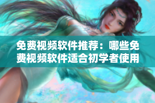 免費(fèi)視頻軟件推薦：哪些免費(fèi)視頻軟件適合初學(xué)者使用？