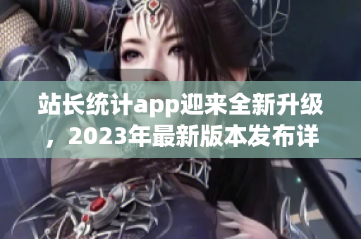 站長統(tǒng)計(jì)app迎來全新升級(jí)，2023年最新版本發(fā)布詳解