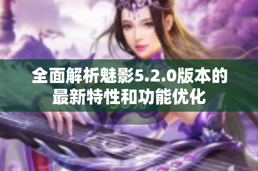 全面解析魅影5.2.0版本的最新特性和功能優(yōu)化