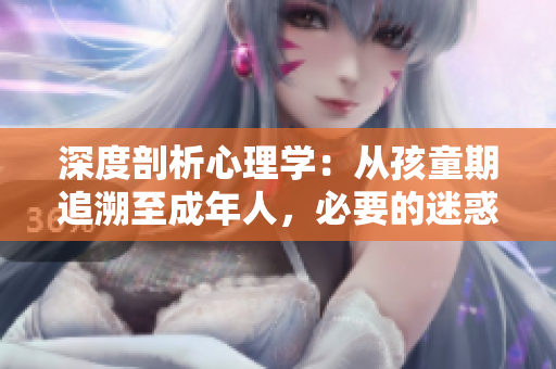 深度剖析心理學：從孩童期追溯至成年人，必要的迷惑與挑戰(zhàn)