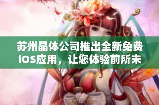 蘇州晶體公司推出全新免費iOS應用，讓您體驗前所未有的智能生活幫手