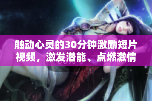 觸動心靈的30分鐘激勵短片視頻，激發(fā)潛能、點燃激情