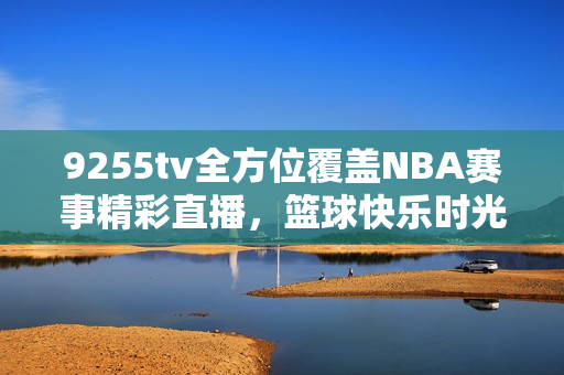 9255tv全方位覆蓋NBA賽事精彩直播，籃球快樂時光