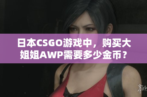 日本CSGO游戲中，購買大姐姐AWP需要多少金幣？