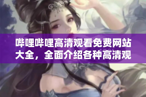 嗶哩嗶哩高清觀看免費網(wǎng)站大全，全面介紹各種高清觀看網(wǎng)站
