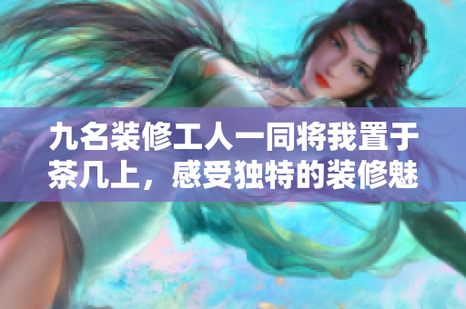 九名裝修工人一同將我置于茶幾上，感受獨特的裝修魅力