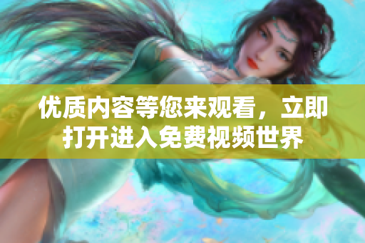 優(yōu)質(zhì)內(nèi)容等您來(lái)觀看，立即打開(kāi)進(jìn)入免費(fèi)視頻世界