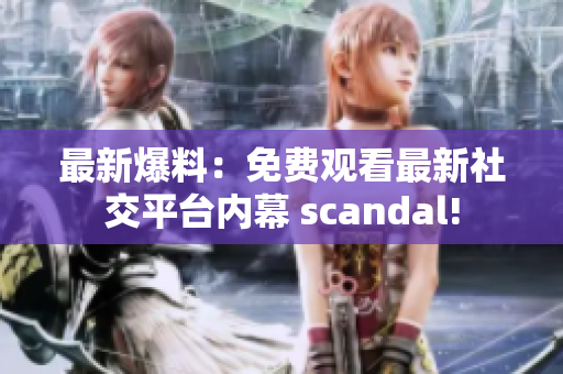 最新爆料：免費(fèi)觀看最新社交平臺(tái)內(nèi)幕 scandal!