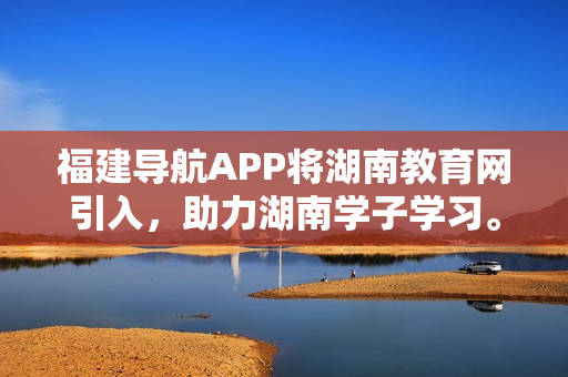 福建導航APP將湖南教育網引入，助力湖南學子學習。