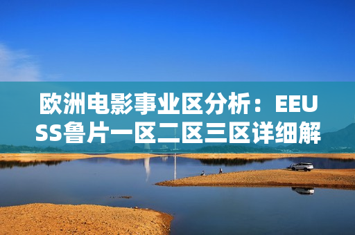 歐洲電影事業(yè)區(qū)分析：EEUSS魯片一區(qū)二區(qū)三區(qū)詳細(xì)解讀