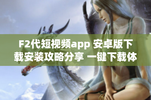 F2代短視頻app 安卓版下載安裝攻略分享 一鍵下載體驗(yàn)全方位功能