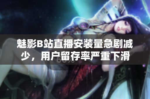 魅影B站直播安裝量急劇減少，用戶留存率嚴重下滑