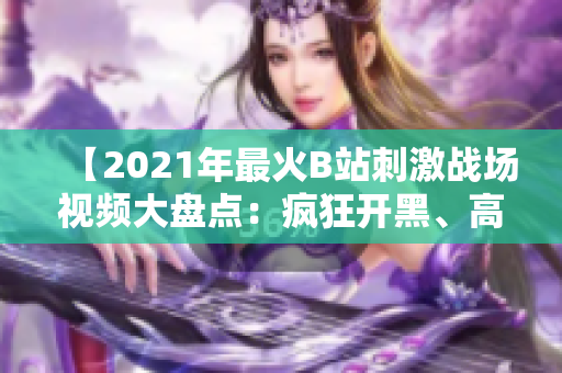 【2021年最火B(yǎng)站刺激戰(zhàn)場視頻大盤點：瘋狂開黑、高能團(tuán)戰(zhàn)全記錄】