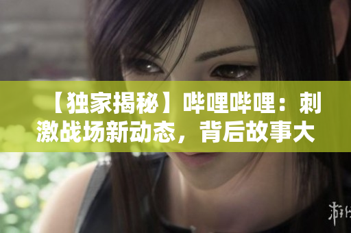 【獨(dú)家揭秘】嗶哩嗶哩：刺激戰(zhàn)場新動態(tài)，背后故事大曝光！精彩解析，獨(dú)家分享！